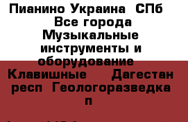 Пианино Украина. СПб. - Все города Музыкальные инструменты и оборудование » Клавишные   . Дагестан респ.,Геологоразведка п.